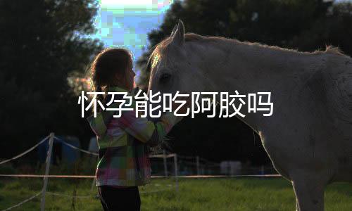 怀孕能吃阿胶吗