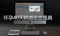 怀孕40天阴道出血是具体是什么原因？