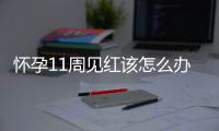 怀孕11周见红该怎么办