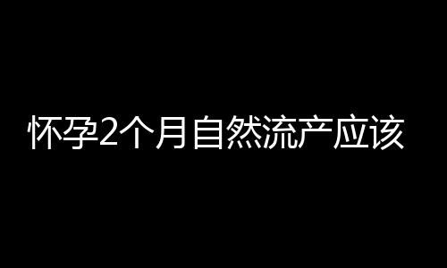 怀孕2个月自然流产应该注意什么