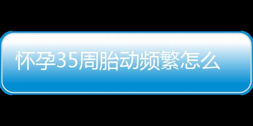 怀孕35周胎动频繁怎么回事