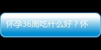 怀孕36周吃什么好？怀孕36周的健康饮食推荐