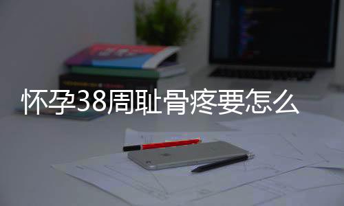 怀孕38周耻骨疼要怎么办