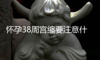 怀孕38周宫缩要注意什么