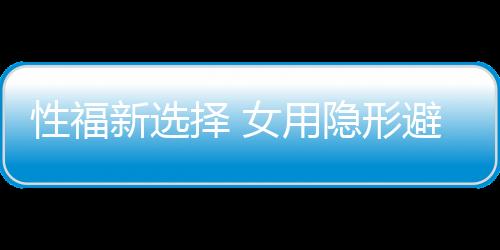 性福新选择 女用隐形避孕套