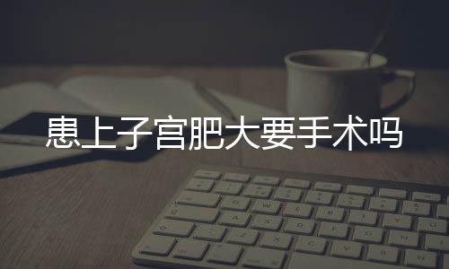 患上子宫肥大要手术吗