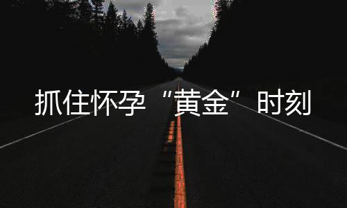 抓住怀孕“黄金”时刻