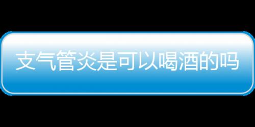 支气管炎是可以喝酒的吗？