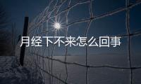 月经下不来怎么回事