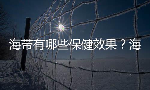 海带有哪些保健效果？海带的养生食谱