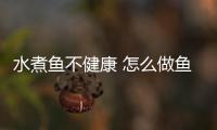 水煮鱼不健康 怎么做鱼营养？