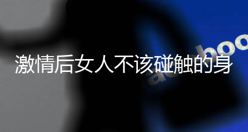 激情后女人不该碰触的身体部位