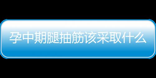 孕中期腿抽筋该采取什么措施