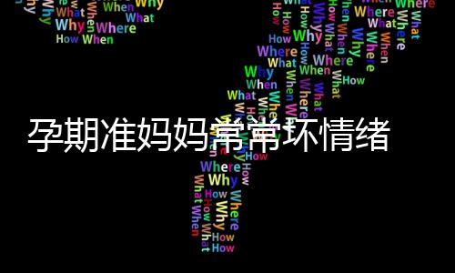 孕期准妈妈常常坏情绪 如何排解才有效