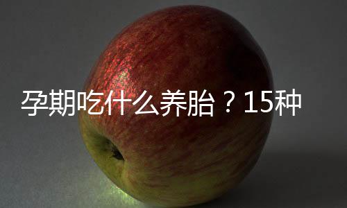 孕期吃什么养胎？15种食物让你养胎不长胖