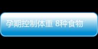 孕期控制体重 8种食物吃多了也不长肉哦