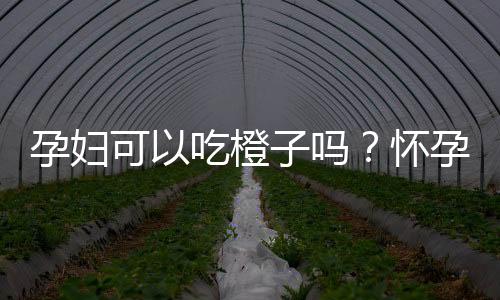 孕妇可以吃橙子吗？怀孕吃橙子的好处