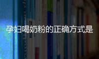 孕妇喝奶粉的正确方式是什么？