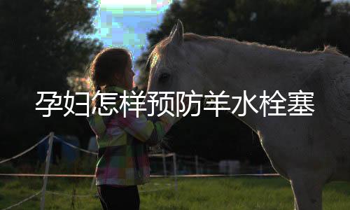 孕妇怎样预防羊水栓塞