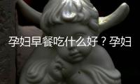 孕妇早餐吃什么好？孕妇早餐食谱推荐