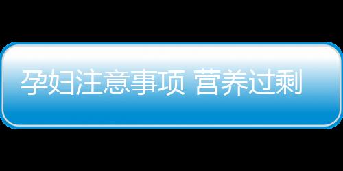 孕妇注意事项 营养过剩成孕妇“新病”