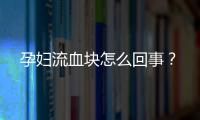 孕妇流血块怎么回事？