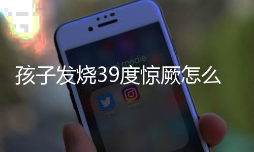 孩子发烧39度惊厥怎么办？