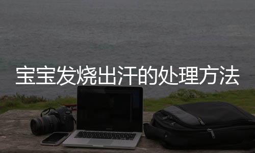 宝宝发烧出汗的处理方法