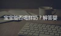 宝宝能否喝鲜奶？解答婴儿奶粉的5个常见疑问