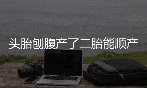 头胎刨腹产了二胎能顺产吗