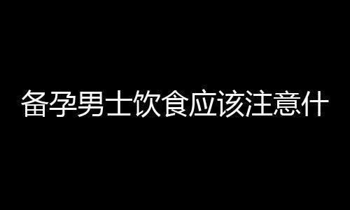 备孕男士饮食应该注意什么？