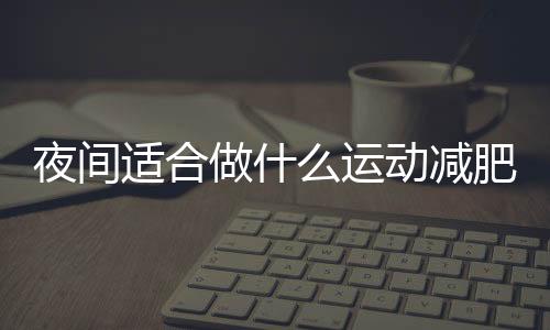 夜间适合做什么运动减肥呢