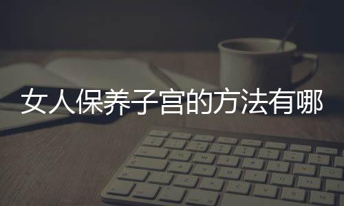 女人保养子宫的方法有哪些