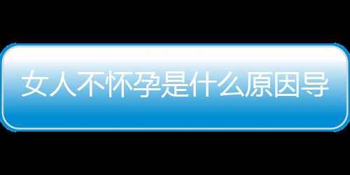 女人不怀孕是什么原因导致的？