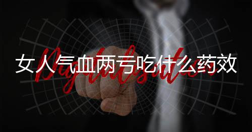 女人气血两亏吃什么药效果好