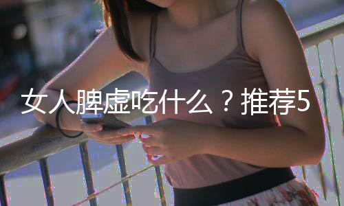 女人脾虚吃什么？推荐5种豆类及食疗方