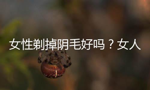 女性剃掉阴毛好吗？女人私处阴毛多正常吗