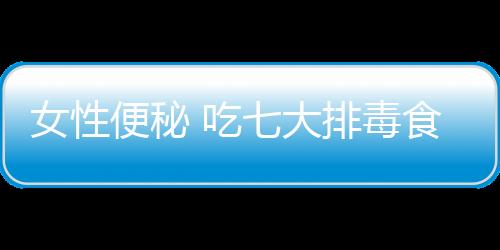 女性便秘 吃七大排毒食物进行巧妙的治疗