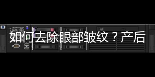 如何去除眼部皱纹？产后除眼部皱纹的最佳方法