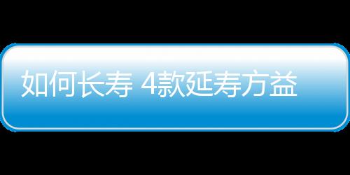 如何长寿 4款延寿方益气强身保寿命