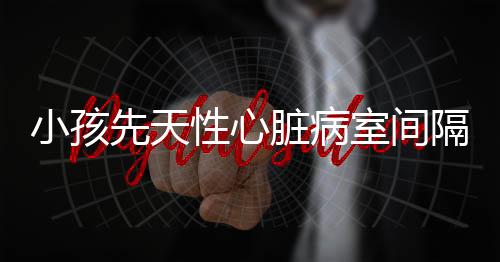 小孩先天性心脏病室间隔缺损怎么办？