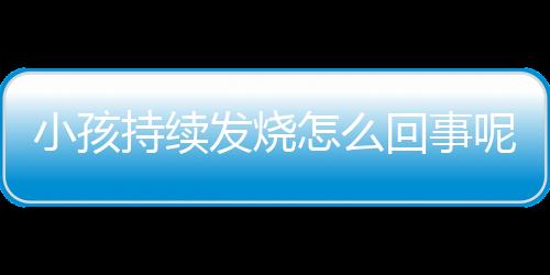 小孩持续发烧怎么回事呢？