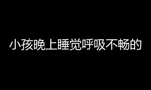 小孩晚上睡觉呼吸不畅的原因