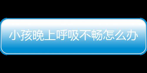 小孩晚上呼吸不畅怎么办