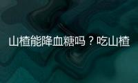 山楂能降血糖吗？吃山楂竟不知道这事！