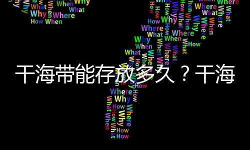 干海带能存放多久？干海带能长期存放吗