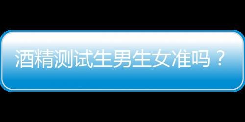 酒精测试生男生女准吗？