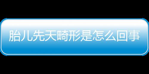 胎儿先天畸形是怎么回事