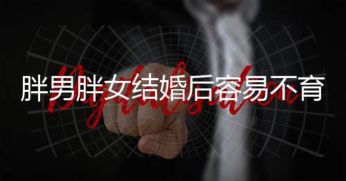 胖男胖女结婚后容易不育