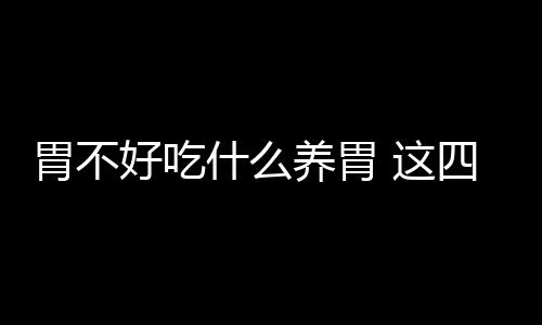 胃不好吃什么养胃 这四道美食暖胃效果好